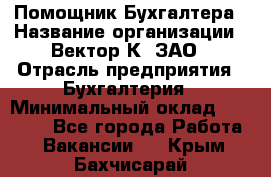 Помощник Бухгалтера › Название организации ­ Вектор К, ЗАО › Отрасль предприятия ­ Бухгалтерия › Минимальный оклад ­ 21 000 - Все города Работа » Вакансии   . Крым,Бахчисарай